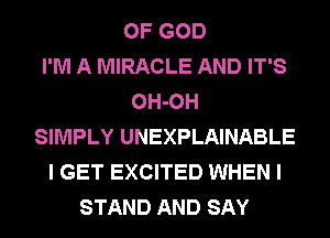 OF GOD
I'M A MIRACLE AND IT'S
OH-OH
SIMPLY UNEXPLAINABLE
I GET EXCITED WHEN I
STAND AND SAY