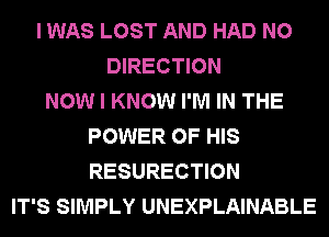 I WAS LOST AND HAD N0
DIRECTION
NOW I KNOW I'M IN THE
POWER OF HIS
RESURECTION
IT'S SIMPLY UNEXPLAINABLE