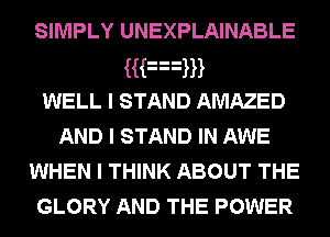 SIMPLY UNEXPLAINABLE
Han
WELL I STAND AMAZED
AND I STAND IN AWE
WHEN I THINK ABOUT THE
GLORY AND THE POWER