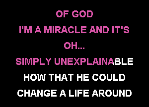 OF GOD
I'M A MIRACLE AND IT'S
0H...
SIMPLY UNEXPLAINABLE
HOW THAT HE COULD
CHANGE A LIFE AROUND
