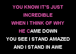 YOU KNOW IT'S JUST
INCREDIBLE
WHEN I THINK OF WHY
HE CAME DOWN
YOU SEE I STAND AMAZED
AND I STAND IN AWE