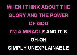 WHEN I THINK ABOUT THE
GLORY AND THE POWER
OF GOD
I'M A MIRACLE AND IT'S
OH-OH
SIMPLY UNEXPLAINABLE