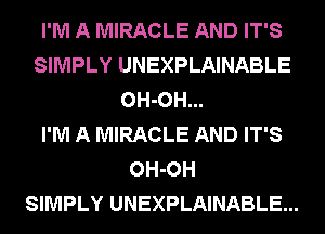 I'M A MIRACLE AND IT'S
SIMPLY UNEXPLAINABLE
OH-OH...

I'M A MIRACLE AND IT'S
OH-OH
SIMPLY UNEXPLAINABLE...