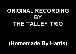 ORIGINAL RECORDING
BY
THE TALLEY TRIO

(Homemade By Harris)