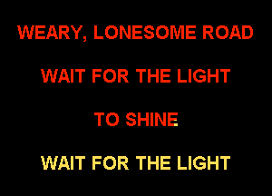 WEARY, LONESOME ROAD
WAIT FOR THE LIGHT
T0 SHINE

WAIT FOR THE LIGHT