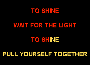 T0 SHINE

WAIT FOR THE LIGHT

T0 SHINE

PULL YOURSELF TOGETHER