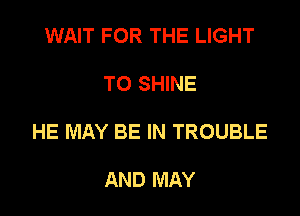 WAIT FOR THE LIGHT

TO SHINE

HE MAY BE IN TROUBLE

AND MAY