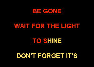 BE GONE
WAIT FOR THE LIGHT

TO SHINE

DON'T FORGET IT'S