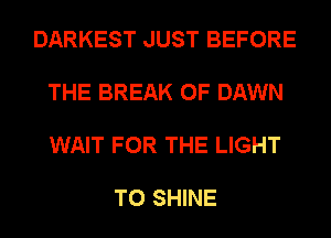 DARKEST JUST BEFORE

THE BREAK 0F DAWN

WAIT FOR THE LIGHT

T0 SHINE