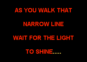 AS YOU WALK THAT

NARROW LINE

WAIT FOR THE LIGHT

TO SHINE .....