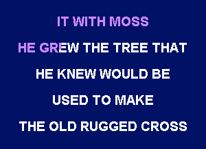 IT WITH MOSS
HE GREW THE TREE THAT
HE KNEW WOULD BE
USED TO MAKE
THE OLD RUGGED CROSS