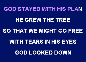 GOD STAYED WITH HIS PLAN
HE GREW THE TREE
SO THAT WE MIGHT G0 FREE
WITH TEARS IN HIS EYES
GOD LOOKED DOWN