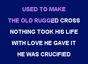 USED TO MAKE
THE OLD RUGGED CROSS
NOTHING TOOK HIS LIFE
WITH LOVE HE GAVE IT
HE WAS CRUCIFIED