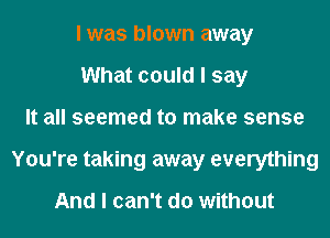 I was blown away
What could I say
It all seemed to make sense
You're taking away everything

And I can't do without