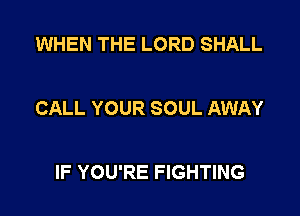 WHEN THE LORD SHALL

CALL YOUR SOUL AWAY

IF YOU'RE FIGHTING