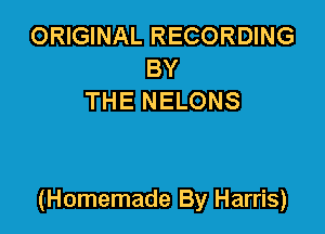 ORIGINAL RECORDING
BY
THE NELONS

(Homemade By Harris)