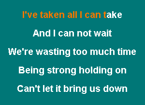 I've taken all I can take
And I can not wait
We're wasting too much time
Being strong holding on

Can't let it bring us down