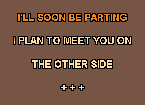 I'LL SOON BE PARTING

I PLAN TO MEET YOU ON

THE OTHER SIDE

4-1-4-