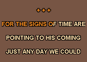 -l--l--l-

FOR THE SIGNS OF TIME ARE

POINTING TO HIS COMING

JUST ANY DAY WE COULD