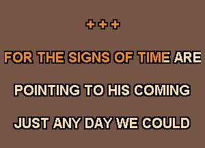 -l--l--l-

FOR THE SIGNS OF TIME ARE

POINTING TO HIS COMING

JUST ANY DAY WE COULD