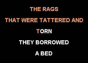 THE RAGS
THAT WERE TATTERED AND
TORN
THEY BORROWED
A BED