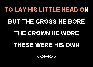 T0 LAY HIS LITTLE HEAD 0N
BUT THE CROSS HE BORE
THE CROWN HE WORE
THESE WERE HIS OWN

14'