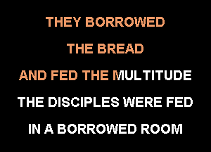 THEY BORROWED
THE BREAD
AND FED THE MULTITUDE
THE DISCIPLES WERE FED
IN A BORROWED ROOM