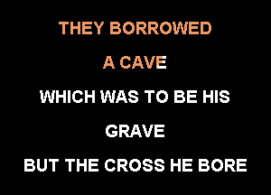 THEY BORROWED
A CAVE
WHICH WAS TO BE HIS
GRAVE
BUT THE CROSS HE BORE