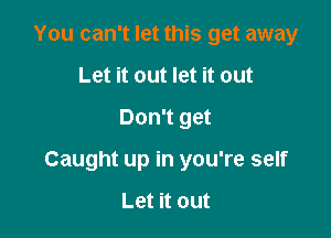 You can't let this get away
Let it out let it out

Don't get

Caught up in you're self

Let it out