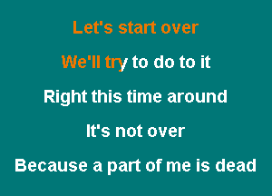 Let's start over

We'll try to do to it

Right this time around

It's not over

Because a part of me is dead