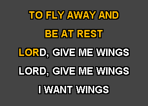 TO FLY AWAY AND
BE AT REST
LORD, GIVE ME WINGS
LORD, GIVE ME WINGS
I WANT WINGS