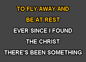 T0 FLY AWAY AND
BE AT REST
EVER SINCE I FOUND
THE CHRIST
THERE'S BEEN SOMETHING