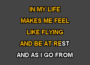 IN MY LIFE
MAKES ME FEEL
LIKE FLYING

AND BE AT REST
AND AS I GO FROM