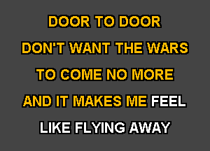 DOOR T0 DOOR
DON'T WANT THE WARS
TO COME NO MORE
AND IT MAKES ME FEEL
LIKE FLYING AWAY