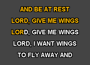 AND BE AT REST
LORD, GIVE ME WINGS
LORD, GIVE ME WINGS
LORD, I WANT WINGS

T0 FLY AWAY AND