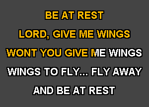 BE AT REST
LORD, GIVE ME WINGS
WONT YOU GIVE ME WINGS
WINGS T0 FLY... FLY AWAY
AND BE AT REST