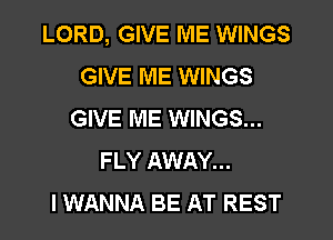 LORD, GIVE ME WINGS
GIVE ME WINGS
GIVE ME WINGS...
FLY AWAY...

I WANNA BE AT REST