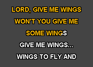 LORD, GIVE ME WINGS
WON'T YOU GIVE ME
SOME WINGS
GIVE ME WINGS...
WINGS T0 FLY AND