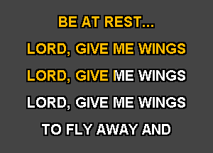 BE AT REST...
LORD, GIVE ME WINGS
LORD, GIVE ME WINGS
LORD, GIVE ME WINGS

T0 FLY AWAY AND