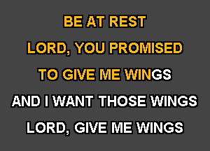 BE AT REST
LORD, YOU PROMISED
TO GIVE ME WINGS
AND I WANT THOSE WINGS
LORD, GIVE ME WINGS