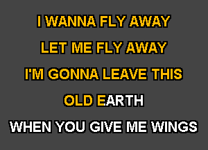 I WANNA FLY AWAY
LET ME FLY AWAY
I'M GONNA LEAVE THIS
OLD EARTH
WHEN YOU GIVE ME WINGS