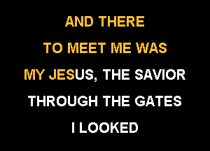 AND THERE
TO MEET ME WAS
MY JESUS, THE SAVIOR
THROUGH THE GATES
I LOOKED