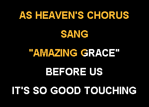 AS HEAVEN'S CHORUS
SANG
AMAZING GRACE

BEFORE US
IT'S SO GOOD TOUCHING