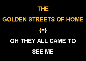 THE
GOLDEN STREETS OF HOME
F
0H THEY ALL CAME TO
SEE ME
