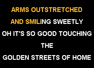ARMS OUTSTRETCHED
AND SMILING SWEETLY
0H IT'S SO GOOD TOUCHING
THE
GOLDEN STREETS OF HOME