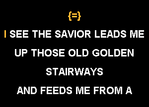 F
I SEE THE SAVIOR LEADS ME
UP THOSE OLD GOLDEN
STAIRWAYS

AND FEEDS ME FROM A