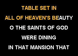TABLE SET IN
ALL OF HEAVEN'S BEAUTY
0 THE SAINTS OF GOD
WERE DINING
IN THAT MANSION THAT