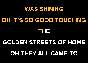 WAS SHINING
0H IT'S SO GOOD TOUCHING
THE
GOLDEN STREETS OF HOME
0H THEY ALL CAME T0