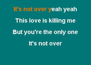 It's not over yeah yeah

This love is killing me

But you're the only one

It's not over