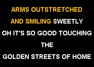 ARMS OUTSTRETCHED
AND SMILING SWEETLY
0H IT'S SO GOOD TOUCHING
THE
GOLDEN STREETS OF HOME